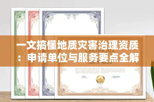 全国一文搞懂地质灾害治理资质：申请单位与服务要点全解析