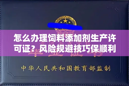 全国怎么办理饲料添加剂生产许可证？风险规避技巧保顺利获批？