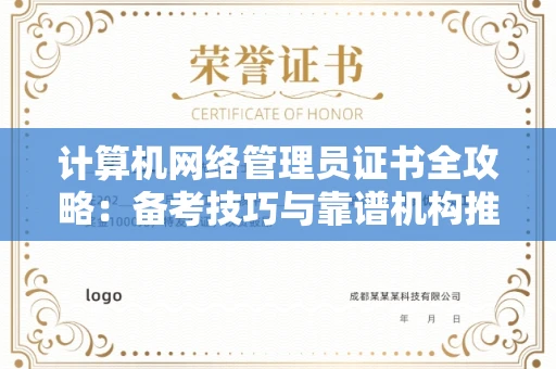 全国计算机网络管理员证书全攻略：备考技巧与靠谱机构推荐