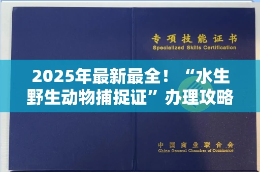 全国2025年最新最全！“水生野生动物捕捉证”办理攻略来了