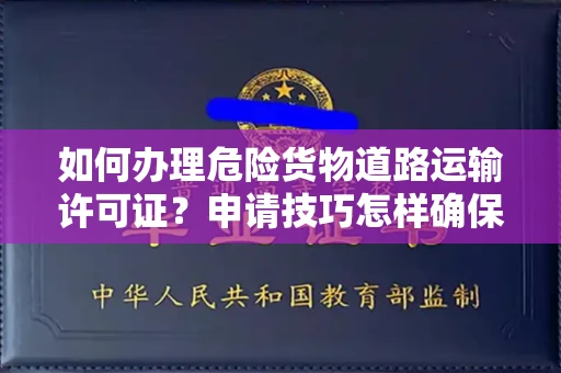 全国如何办理危险货物道路运输许可证？申请技巧怎样确保通过？