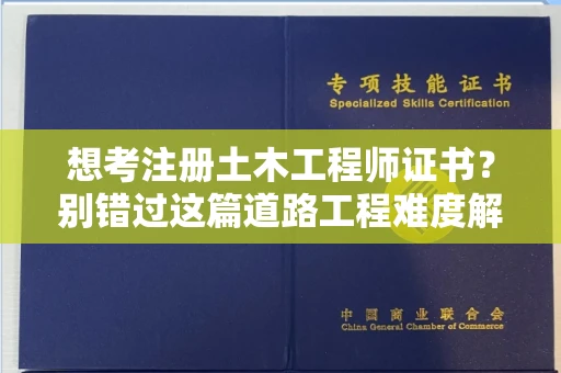 全国想考注册土木工程师证书？别错过这篇道路工程难度解析