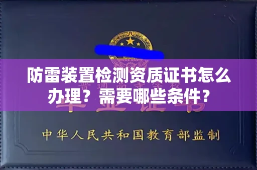 全国防雷装置检测资质证书怎么办理？需要哪些条件？