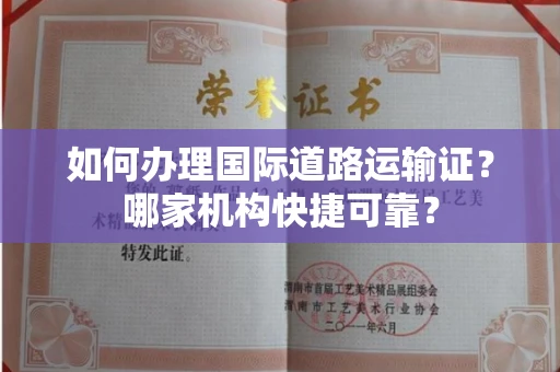 全国如何办理国际道路运输证？哪家机构快捷可靠？