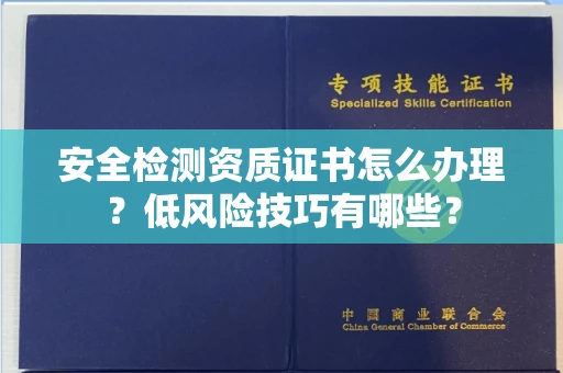 全国安全检测资质证书怎么办理？低风险技巧有哪些？