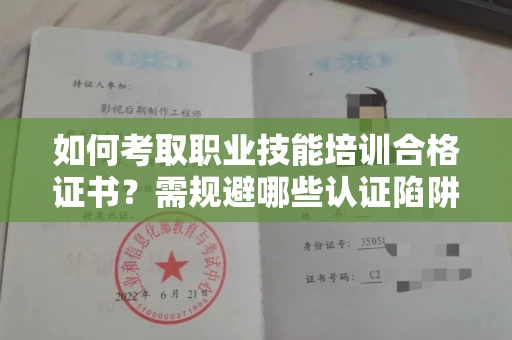 全国如何考取职业技能培训合格证书？需规避哪些认证陷阱？