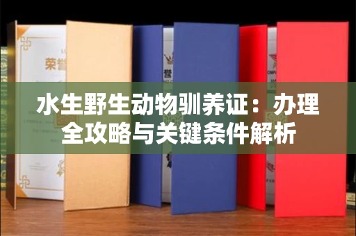 全国水生野生动物驯养证：办理全攻略与关键条件解析