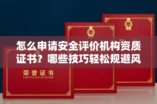 全国怎么申请安全评价机构资质证书？哪些技巧轻松规避风险？