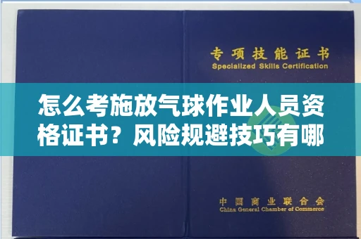 全国怎么考施放气球作业人员资格证书？风险规避技巧有哪些？