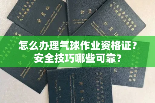全国怎么办理气球作业资格证？安全技巧哪些可靠？