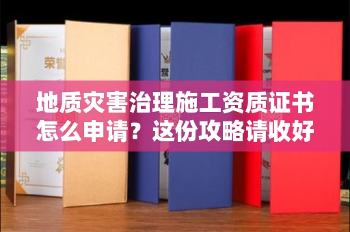 全国地质灾害治理施工资质证书怎么申请？这份攻略请收好