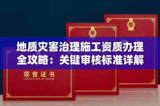 全国地质灾害治理施工资质办理全攻略：关键审核标准详解