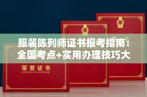 全国服装陈列师证书报考指南：全国考点+实用办理技巧大公开