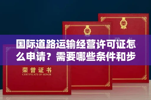 全国国际道路运输经营许可证怎么申请？需要哪些条件和步骤？
