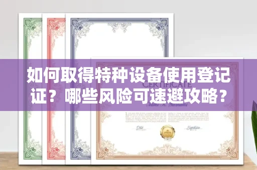 全国如何取得特种设备使用登记证？哪些风险可速避攻略？