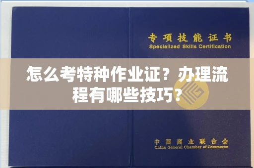 全国怎么考特种作业证？办理流程有哪些技巧？
