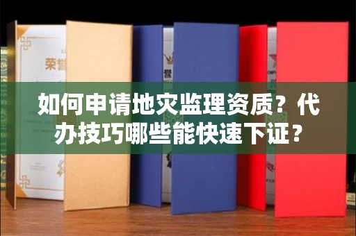 全国如何申请地灾监理资质？代办技巧哪些能快速下证？
