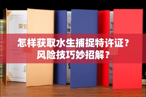 全国怎样获取水生捕捉特许证？风险技巧妙招解？