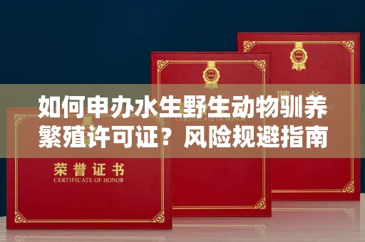全国如何申办水生野生动物驯养繁殖许可证？风险规避指南速藏？