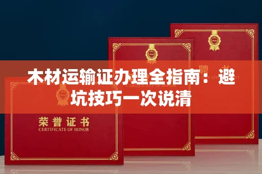 全国木材运输证办理全指南：避坑技巧一次说清