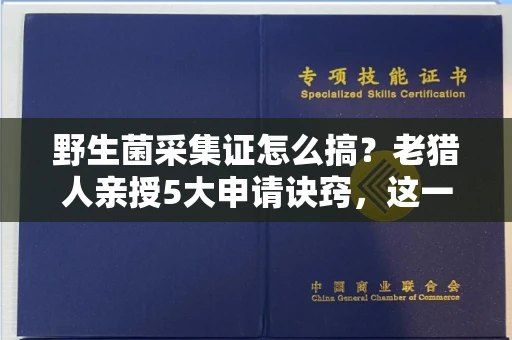 全国野生菌采集证怎么搞？老猎人亲授5大申请诀窍，这一步做错全白搭！