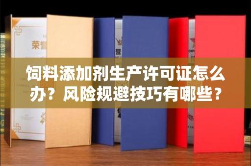全国饲料添加剂生产许可证怎么办？风险规避技巧有哪些？