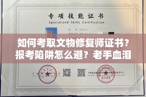 全国如何考取文物修复师证书？报考陷阱怎么避？老手血泪经验全揭秘