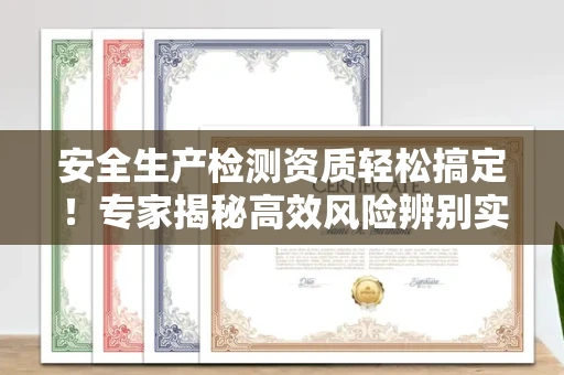 全国安全生产检测资质轻松搞定！专家揭秘高效风险辨别实战技巧