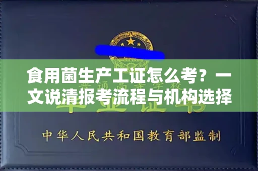全国食用菌生产工证怎么考？一文说清报考流程与机构选择