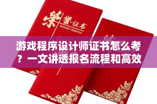 全国游戏程序设计师证书怎么考？一文讲透报名流程和高效备考技巧