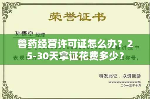 全国兽药经营许可证怎么办？25-30天拿证花费多少？