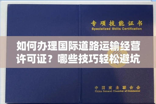 全国如何办理国际道路运输经营许可证？哪些技巧轻松避坑？