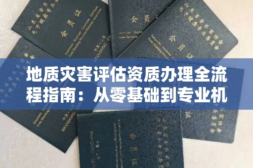 全国地质灾害评估资质办理全流程指南：从零基础到专业机构的必备条件