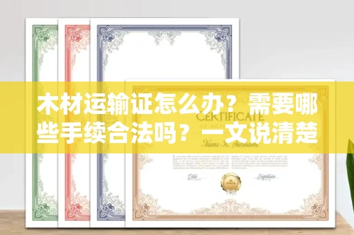 全国木材运输证怎么办？需要哪些手续合法吗？一文说清楚