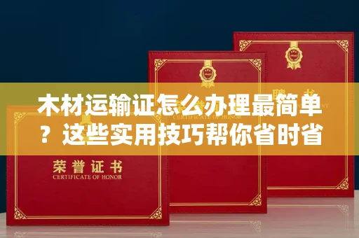 全国木材运输证怎么办理最简单？这些实用技巧帮你省时省力