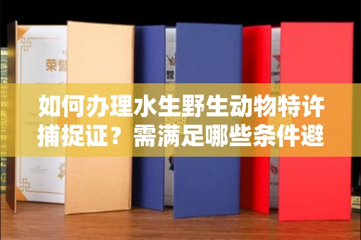 全国如何办理水生野生动物特许捕捉证？需满足哪些条件避免陷阱？