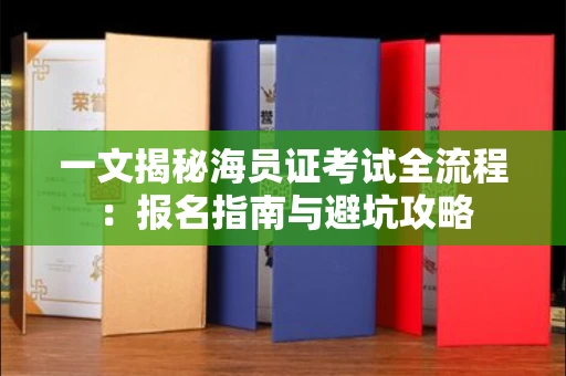 全国一文揭秘海员证考试全流程：报名指南与避坑攻略