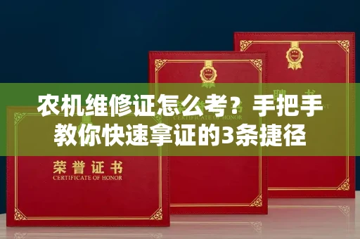 全国农机维修证怎么考？手把手教你快速拿证的3条捷径