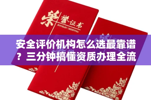 全国安全评价机构怎么选最靠谱？三分钟搞懂资质办理全流程