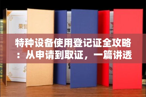全国特种设备使用登记证全攻略：从申请到取证，一篇讲透所有关键步骤！
