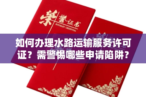 全国如何办理水路运输服务许可证？需警惕哪些申请陷阱？