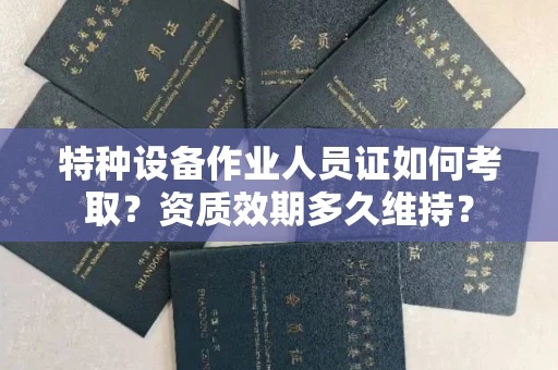全国特种设备作业人员证如何考取？资质效期多久维持？