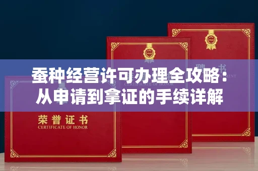 全国蚕种经营许可办理全攻略：从申请到拿证的手续详解