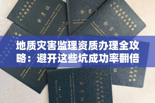 全国地质灾害监理资质办理全攻略：避开这些坑成功率翻倍