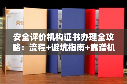 全国安全评价机构证书办理全攻略：流程+避坑指南+靠谱机构推荐