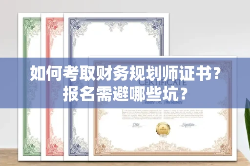 全国如何考取财务规划师证书？报名需避哪些坑？