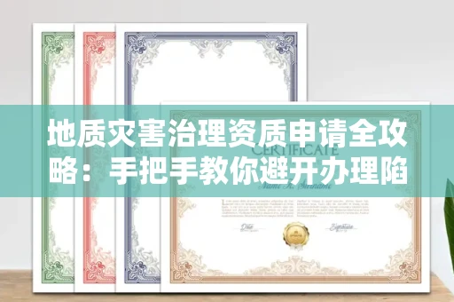 全国地质灾害治理资质申请全攻略：手把手教你避开办理陷阱