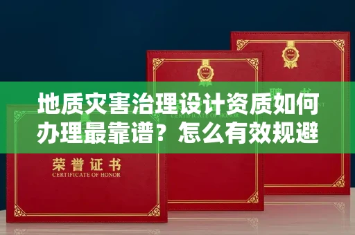 全国地质灾害治理设计资质如何办理最靠谱？怎么有效规避申请风险？