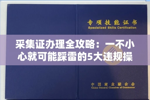 全国采集证办理全攻略：一不小心就可能踩雷的5大违规操作