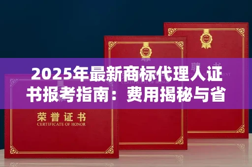 全国2025年最新商标代理人证书报考指南：费用揭秘与省钱妙招